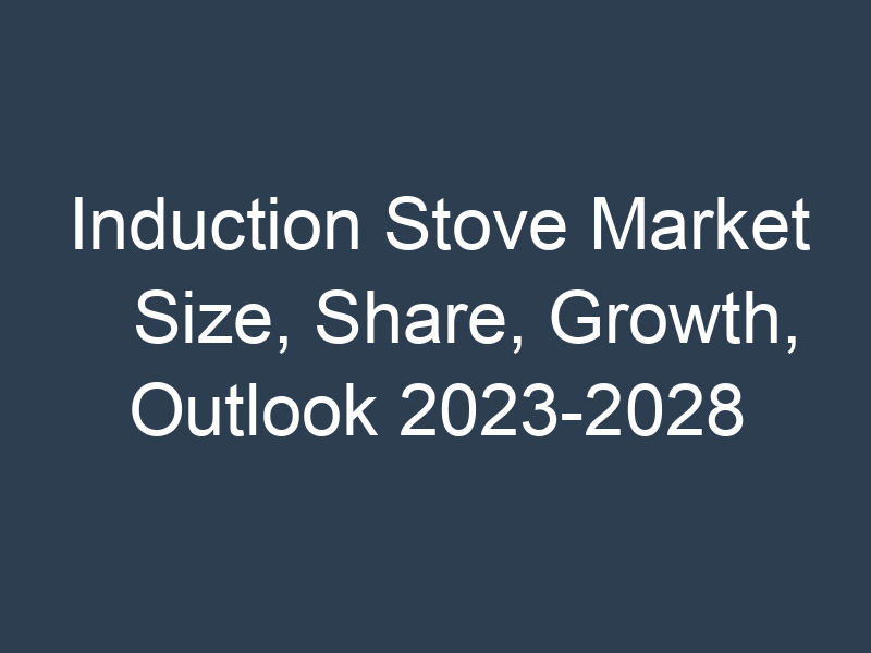 Induction Stove Market Size, Share, Growth, Outlook 2023-2028