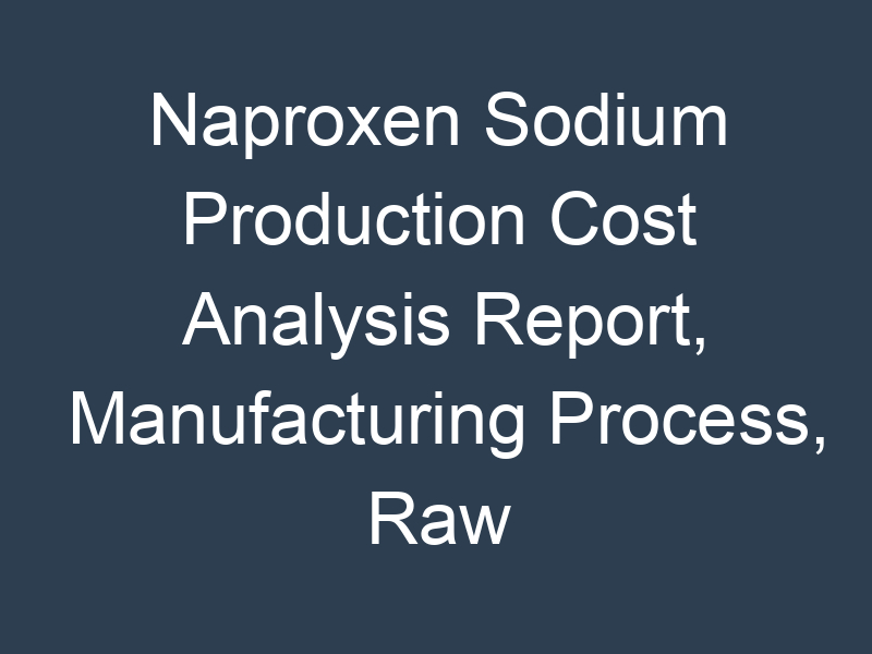 Naproxen Sodium Production Cost Analysis Report, Manufacturing Process, Raw Materials Requirements, Costs and Key Process Information, Provided by Procurement Resource