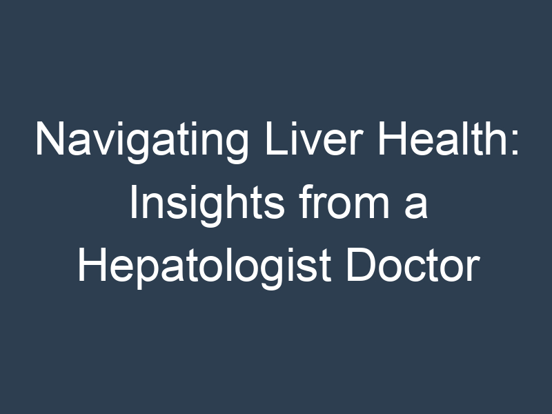 Navigating Liver Health: Insights from a Hepatologist Doctor
