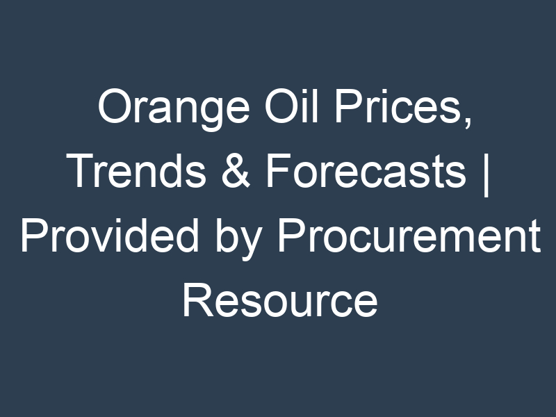 Orange Oil Prices, Trends & Forecasts | Provided by Procurement Resource