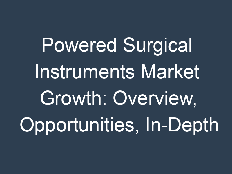 Powered Surgical Instruments Market Growth: Overview, Opportunities, In-Depth Analysis Overview, Growth Impact and Demand 2030