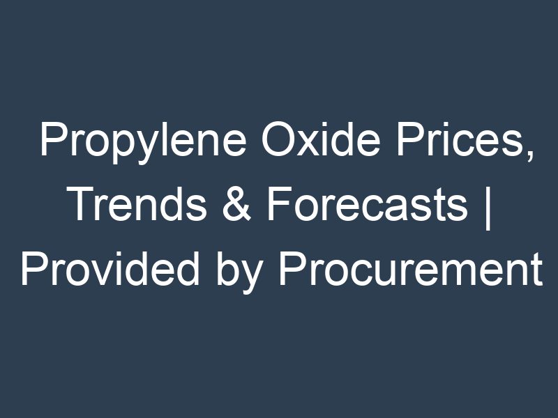 Propylene Oxide Prices, Trends & Forecasts | Provided by Procurement Resource