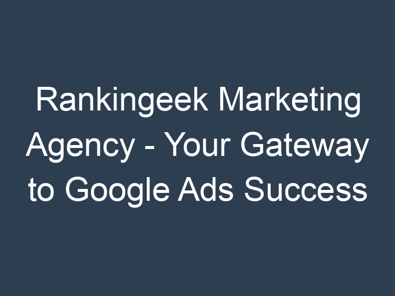 Rankingeek Marketing Agency - Your Gateway to Google Ads Success