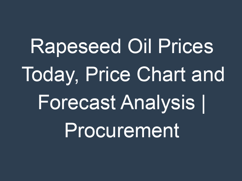 Rapeseed Oil Prices Today, Price Chart and Forecast Analysis | Procurement Resource