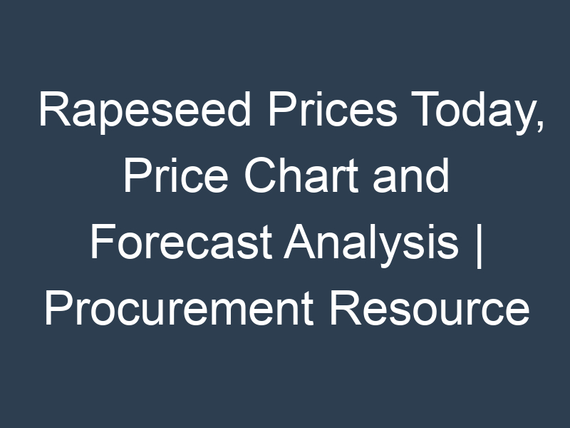 Rapeseed Prices Today, Price Chart and Forecast Analysis | Procurement Resource