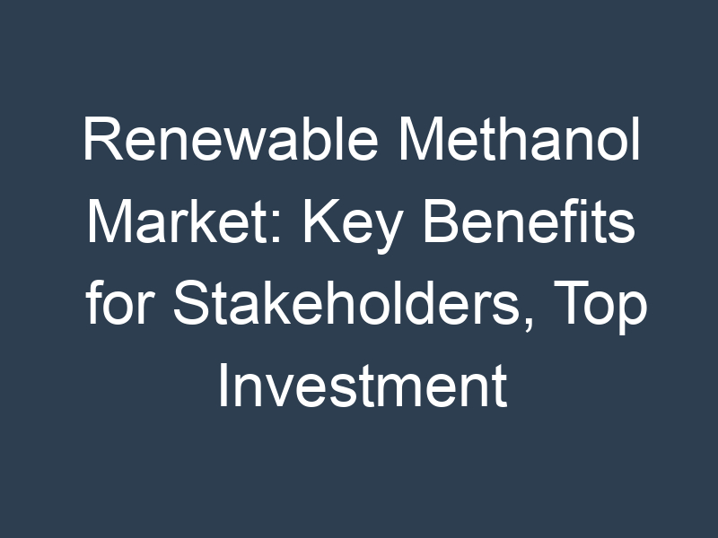 Renewable Methanol Market: Key Benefits for Stakeholders, Top Investment Pockets and Key Forces Shaping the Growth