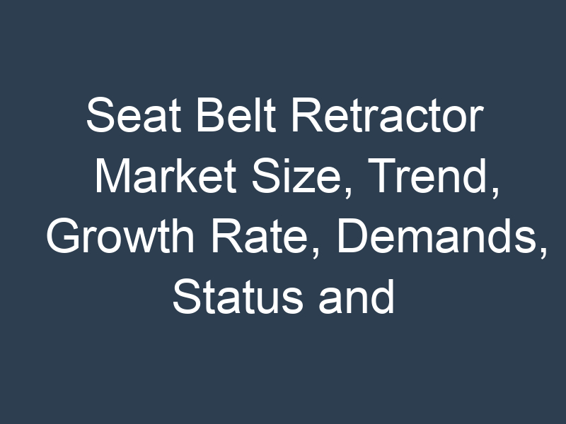 Seat Belt Retractor Market Size, Trend, Growth Rate, Demands, Status and Application Forecast by 2030
