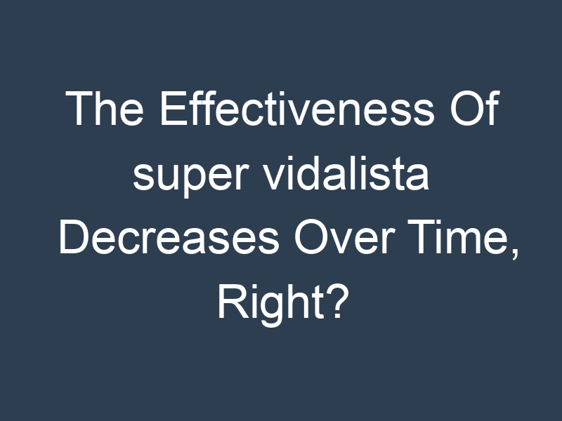 The Effectiveness Of super vidalista Decreases Over Time, Right?