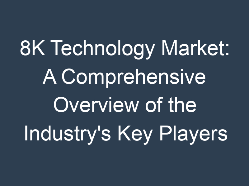 8K Technology Market: A Comprehensive Overview of the Industry's Key Players and Trends