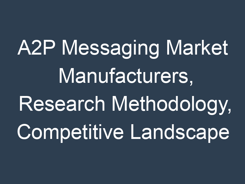 A2P Messaging Market Manufacturers, Research Methodology, Competitive Landscape and Business Opportunities by 2030