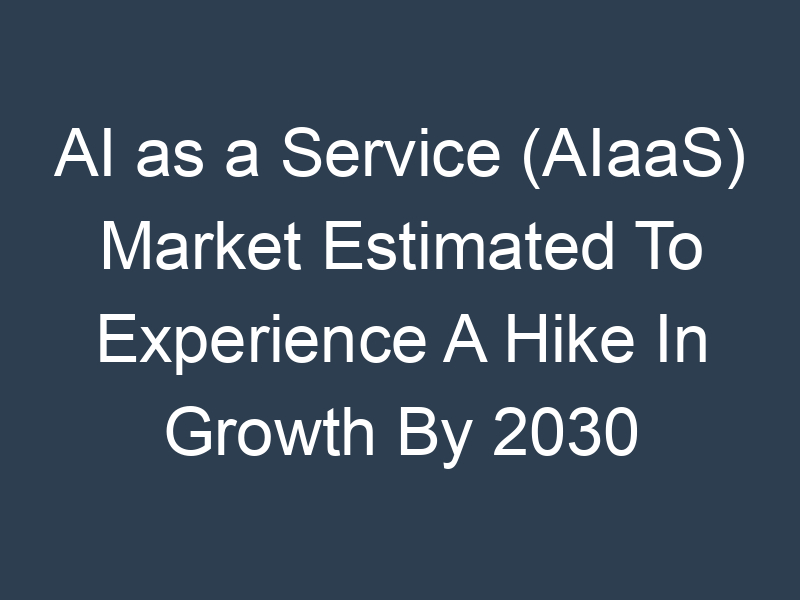 AI as a Service (AIaaS) Market Estimated To Experience A Hike In Growth By 2030 MRFR