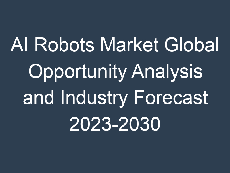 AI Robots Market Global Opportunity Analysis and Industry Forecast 2023-2030