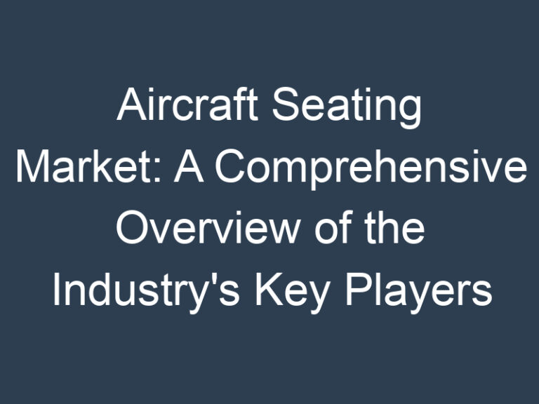 Aircraft Seating Market: A Comprehensive Overview of the Industry’s Key Players and Trends