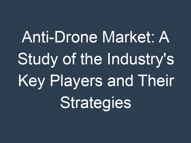Anti-Drone Market: A Study of the Industry's Key Players and Their Strategies