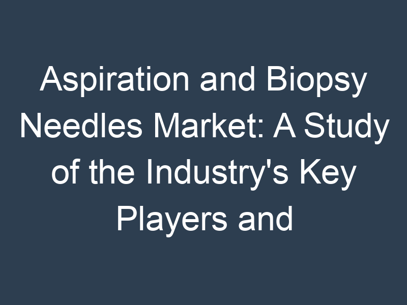 Aspiration and Biopsy Needles Market: A Study of the Industry's Key Players and Their Strategies