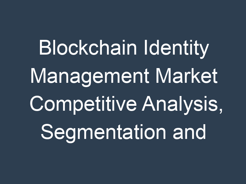 Blockchain Identity Management Market Competitive Analysis, Segmentation and Opportunity Assessment 2030