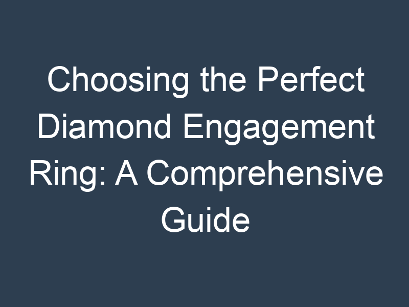 Choosing the Perfect Diamond Engagement Ring: A Comprehensive Guide