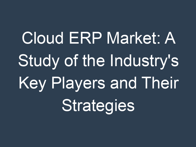 Cloud ERP Market: A Study of the Industry's Key Players and Their Strategies
