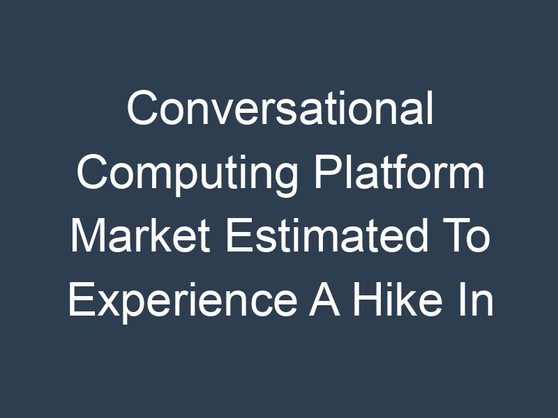 Conversational Computing Platform Market Estimated To Experience A Hike In Growth By 2030 MRFR