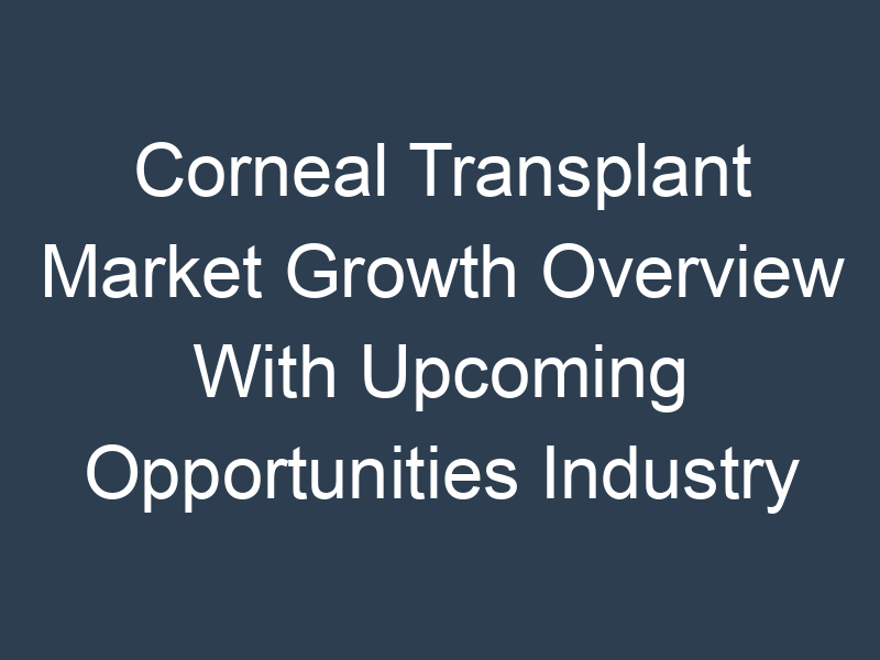 Corneal Transplant Market Growth Overview With Upcoming Opportunities Industry Trends till 2030