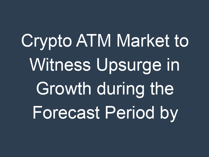 Crypto ATM Market to Witness Upsurge in Growth during the Forecast Period by 2030
