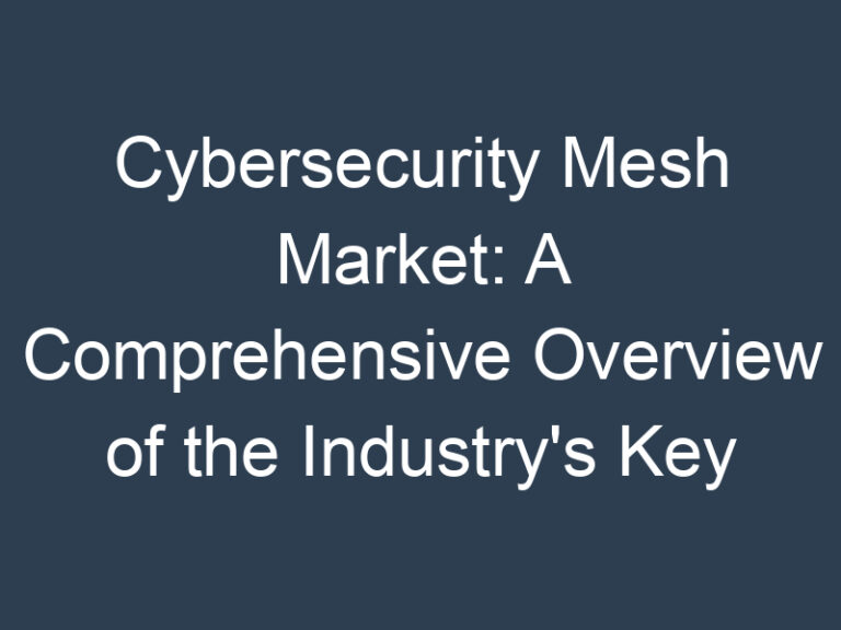 Cybersecurity Mesh Market: A Comprehensive Overview of the Industry’s Key Players and Trends