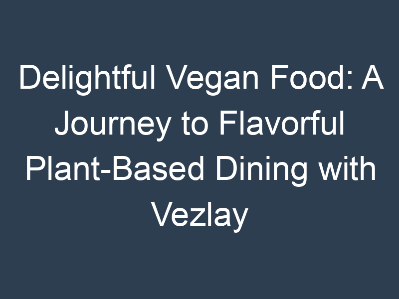 Delightful Vegan Food: A Journey to Flavorful Plant-Based Dining with Vezlay