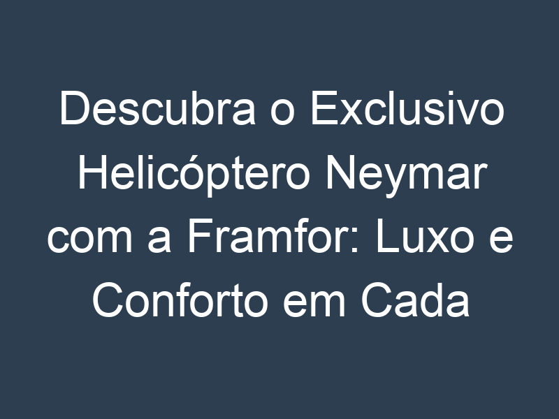 Descubra o Exclusivo Helicóptero Neymar com a Framfor: Luxo e Conforto em Cada Deslocamento
