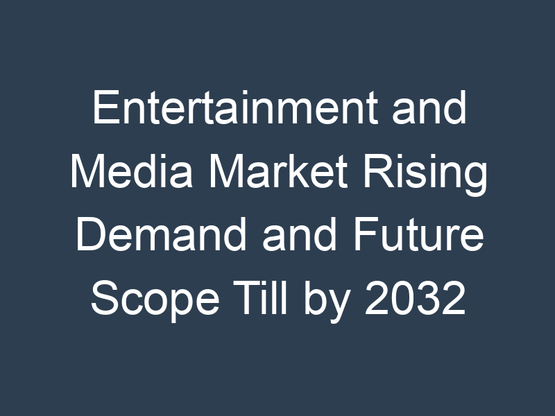 Entertainment and Media Market Rising Demand and Future Scope Till by 2032