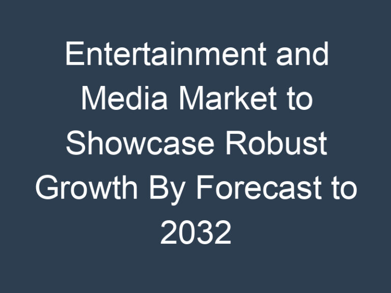 Entertainment and Media Market to Showcase Robust Growth By Forecast to 2032