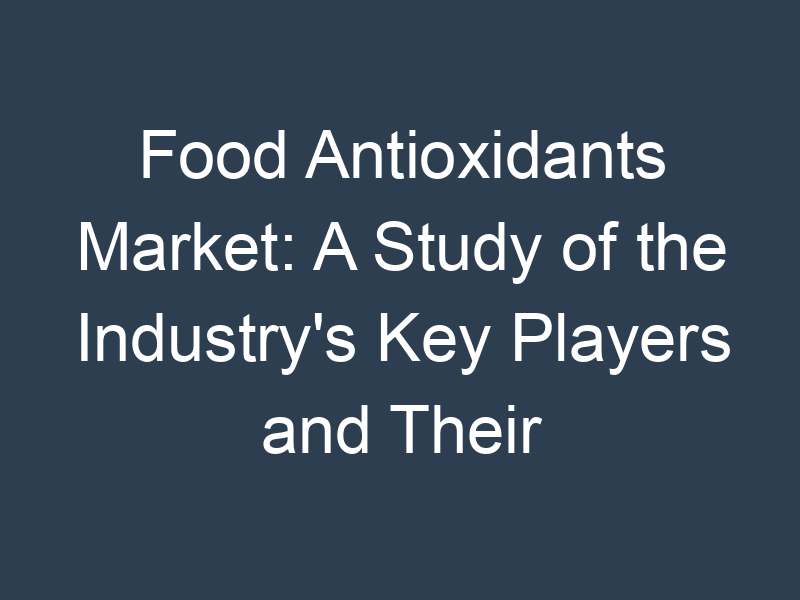Food Antioxidants Market: A Study of the Industry's Key Players and Their Strategies