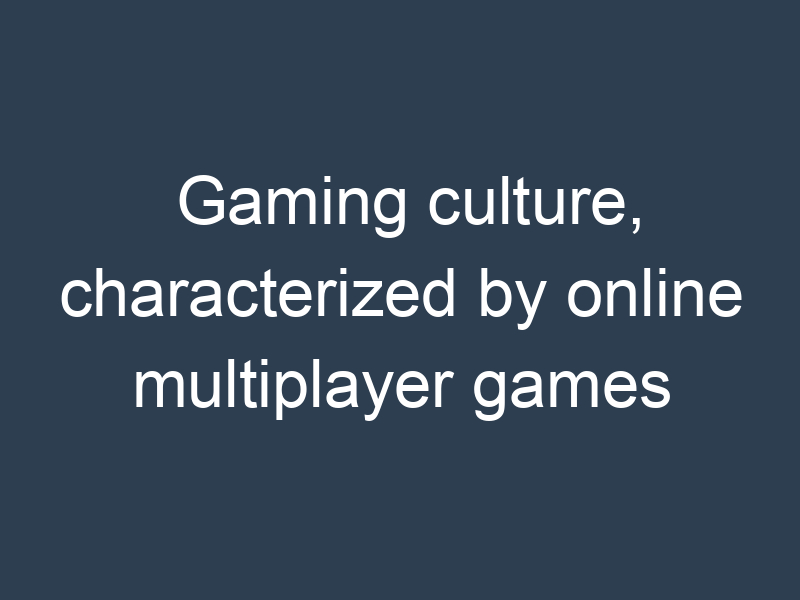 Gaming culture, characterized by online multiplayer games