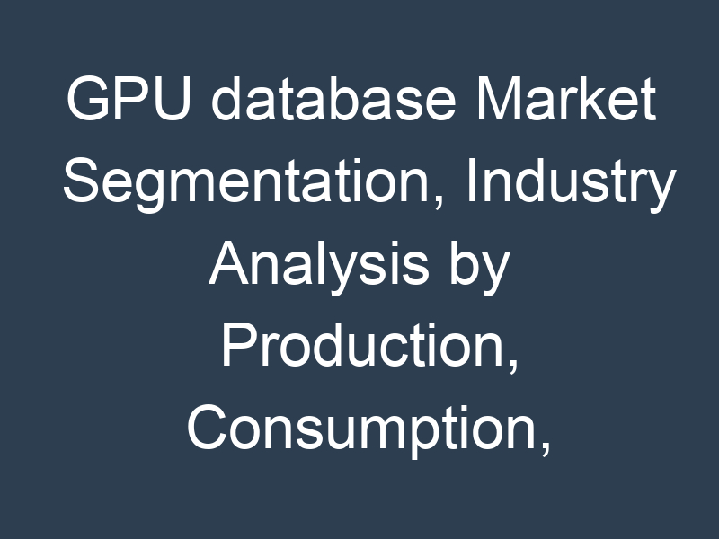 GPU database Market Segmentation, Industry Analysis by Production, Consumption, Revenue And Growth Rate By 2030