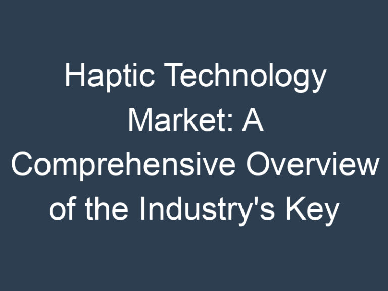 Haptic Technology Market: A Comprehensive Overview of the Industry’s Key Players and Trends