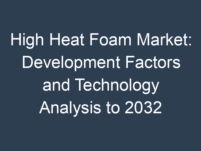 High Heat Foam Market: Development Factors and Technology Analysis to 2032