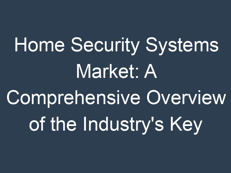 Home Security Systems Market: A Comprehensive Overview of the Industry's Key Players and Trends