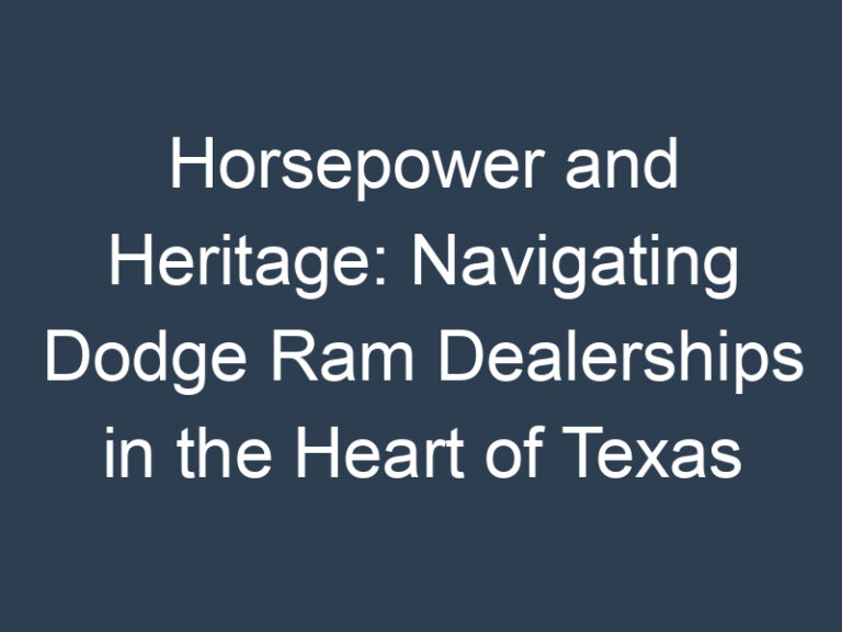 Horsepower and Heritage: Navigating Dodge Ram Dealerships in the Heart of Texas