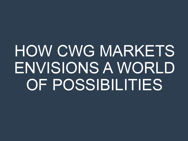 HOW CWG MARKETS ENVISIONS A WORLD OF POSSIBILITIES