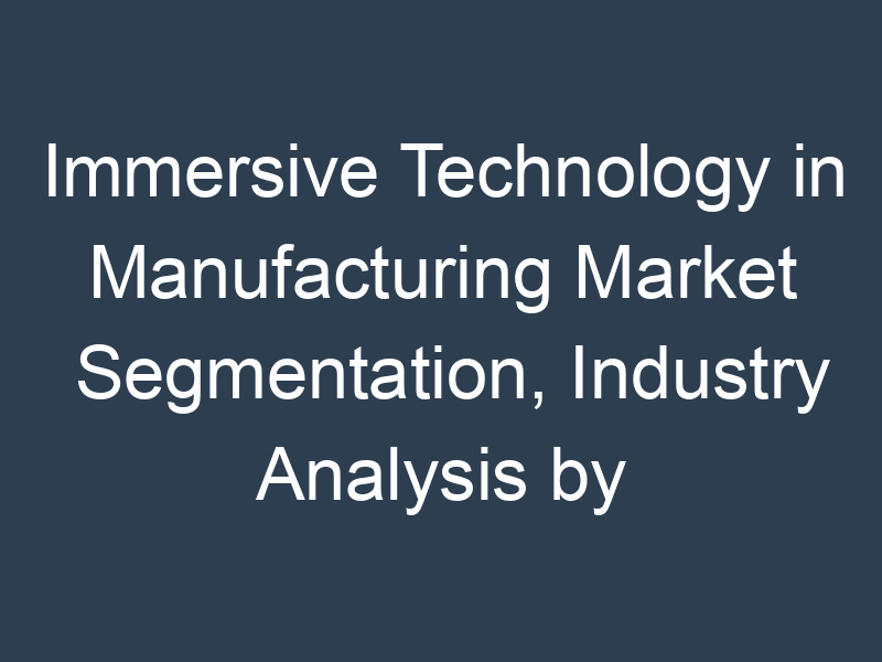 Immersive Technology in Manufacturing Market Segmentation, Industry Analysis by Production, Consumption, Revenue And Growth Rate By 2032