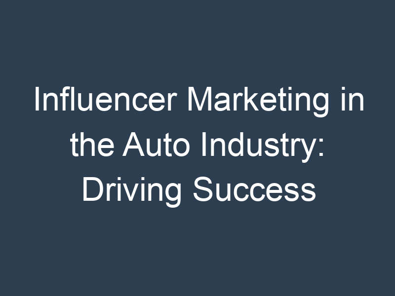Influencer Marketing in the Auto Industry: Driving Success