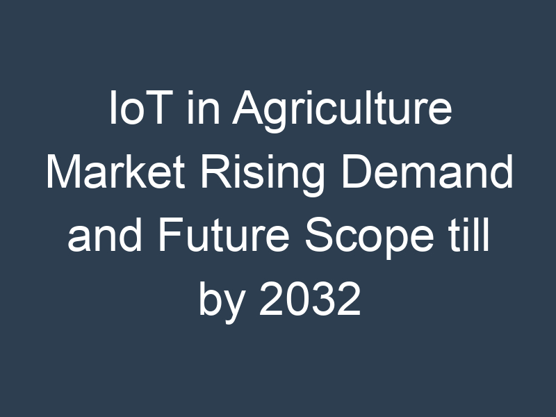 IoT in Agriculture Market Rising Demand and Future Scope till by 2032