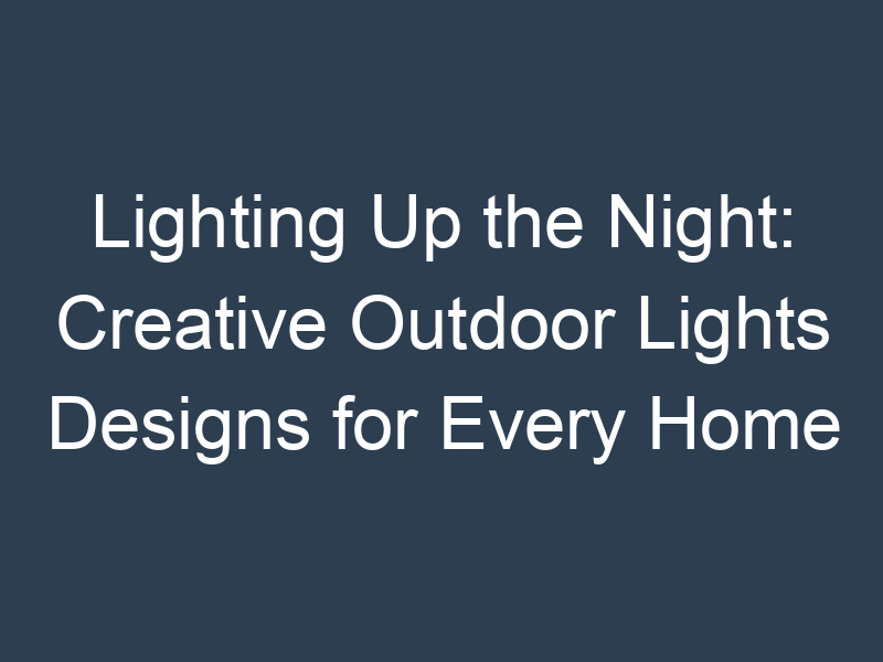 Lighting Up the Night: Creative Outdoor Lights Designs for Every Home