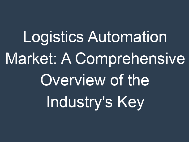 Logistics Automation Market: A Comprehensive Overview of the Industry's Key Players and Trends