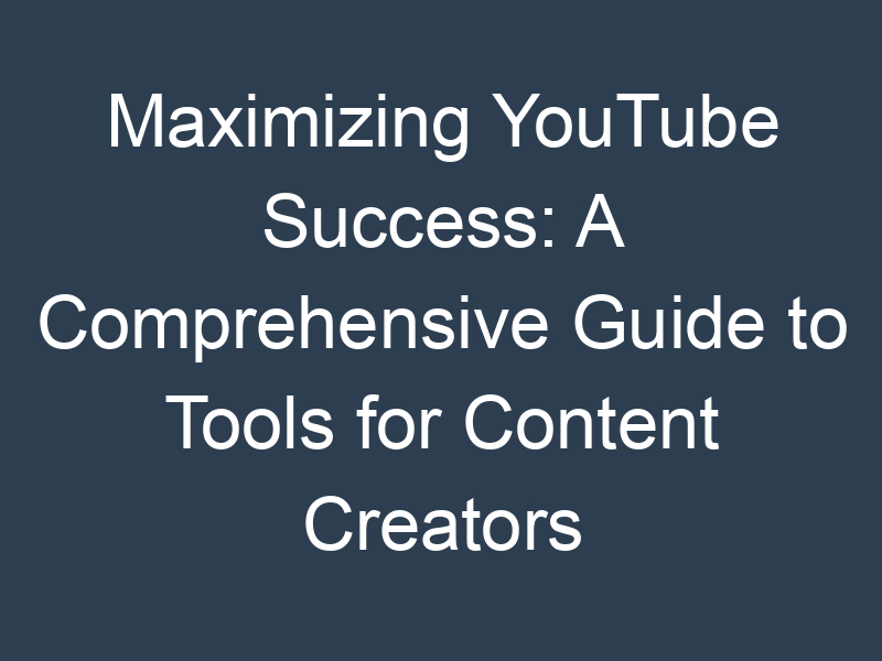 Maximizing YouTube Success: A Comprehensive Guide to Tools for Content Creators