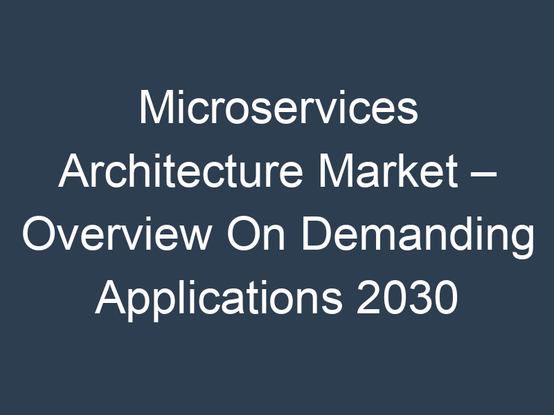 Microservices Architecture Market – Overview On Demanding Applications 2030