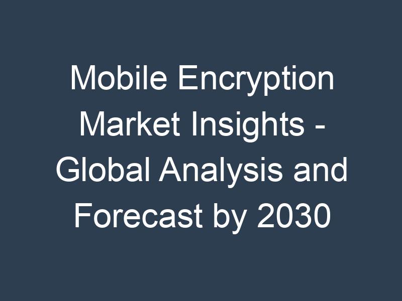 Mobile Encryption Market Insights - Global Analysis and Forecast by 2030