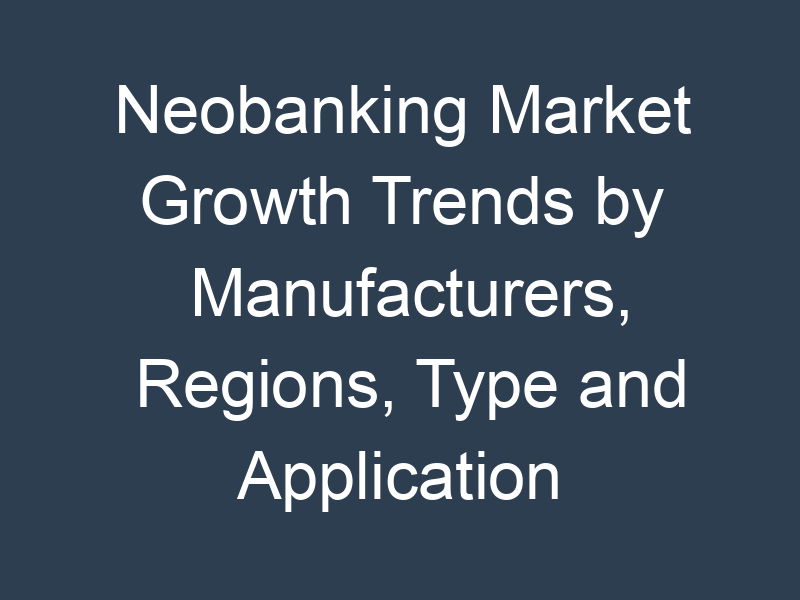 Neobanking Market Growth Trends by Manufacturers, Regions, Type and Application Forecast to 2032