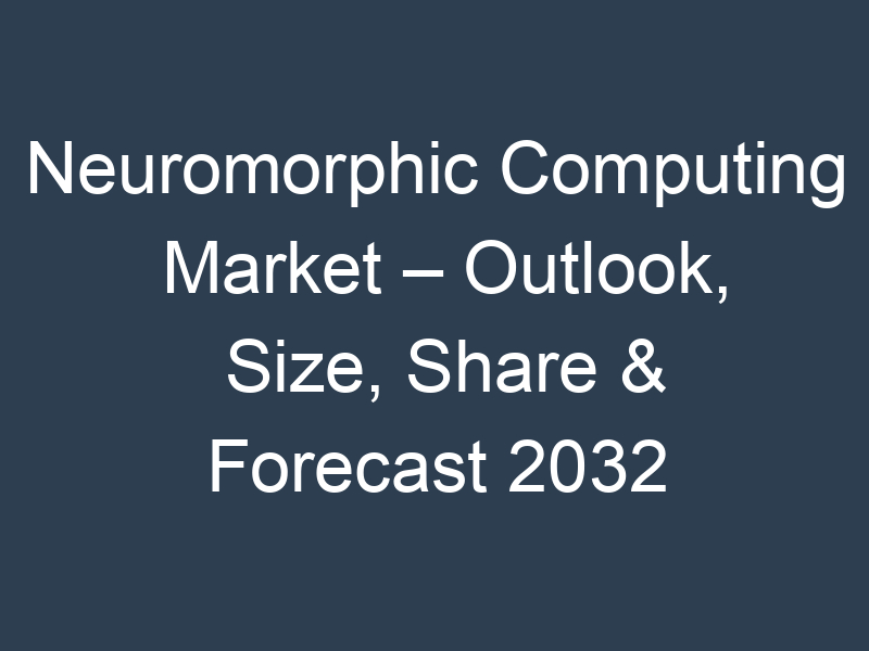 Neuromorphic Computing Market – Outlook, Size, Share & Forecast 2032