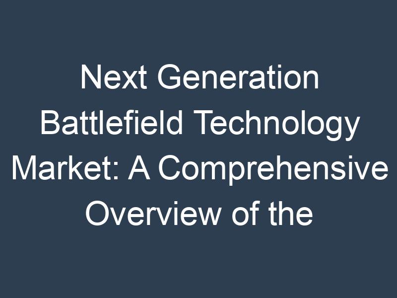 Next Generation Battlefield Technology Market: A Comprehensive Overview of the Industry's Key Players and Trends
