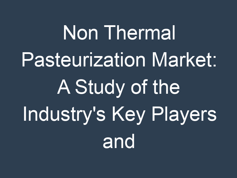 Non Thermal Pasteurization Market: A Study of the Industry's Key Players and Their Strategies